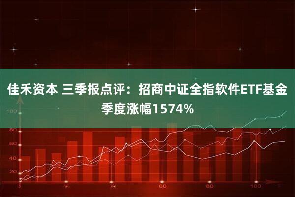 佳禾资本 三季报点评：招商中证全指软件ETF基金季度涨幅1574%