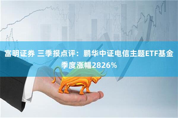 富明证券 三季报点评：鹏华中证电信主题ETF基金季度涨幅2826%