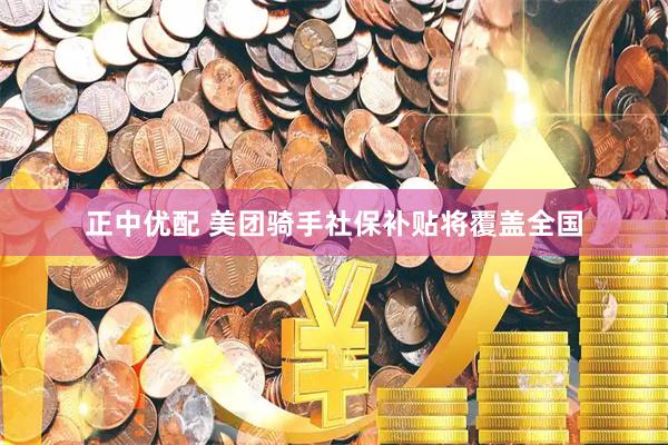 正中优配 美团骑手社保补贴将覆盖全国