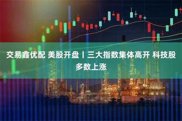 交易鑫优配 美股开盘丨三大指数集体高开 科技股多数上涨