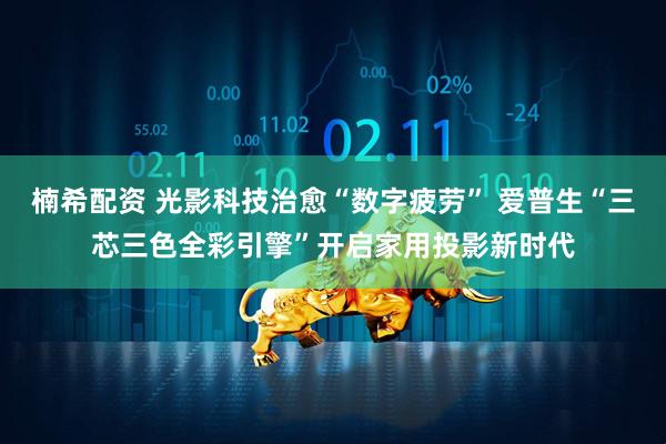 楠希配资 光影科技治愈“数字疲劳” 爱普生“三芯三色全彩引擎”开启家用投影新时代