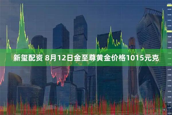 新玺配资 8月12日金至尊黄金价格1015元克