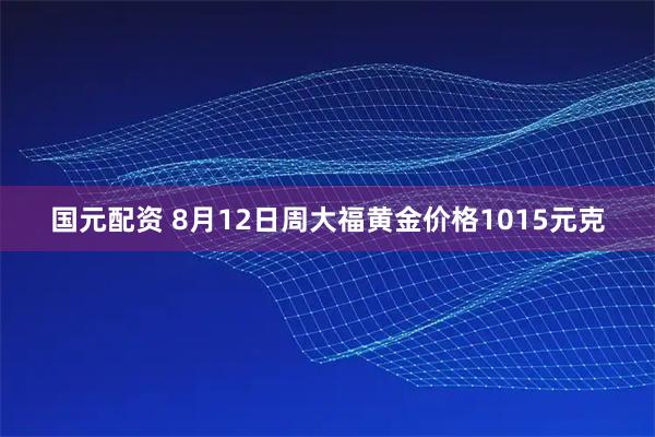 国元配资 8月12日周大福黄金价格1015元克