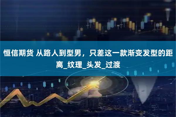 恒信期货 从路人到型男，只差这一款渐变发型的距离_纹理_头发_过渡