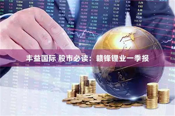 丰益国际 股市必读:赣锋锂业一季报