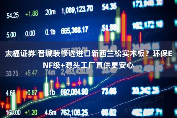 大福证券 晋城装修选进口新西兰松实木板？环保ENF级+源头工厂直供更安心