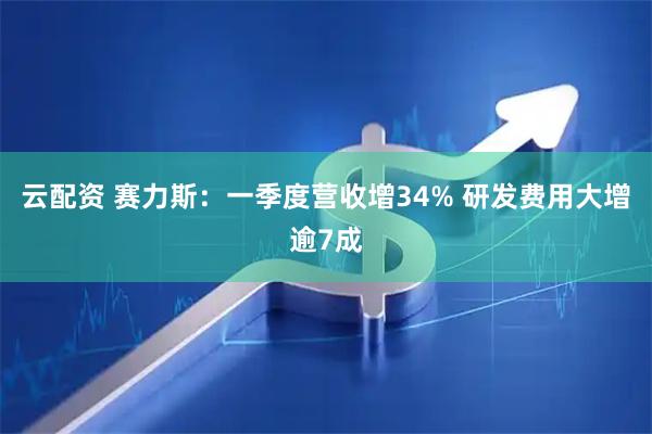 云配资 赛力斯：一季度营收增34% 研发费用大增逾7成