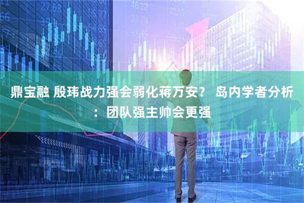 鼎宝融 殷玮战力强会弱化蒋万安？ 岛内学者分析：团队强主帅会更强